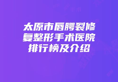 太原市唇腭裂修复整形手术医院排行榜及介绍