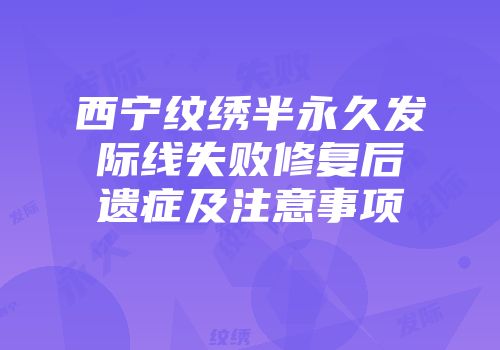 西宁纹绣半永久发际线失败修复后遗症及注意事项