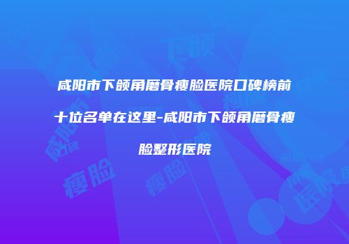 咸阳市下颌角磨骨瘦脸医院口碑榜前十位名单在这里-咸阳市下颌角磨骨瘦脸整形医院