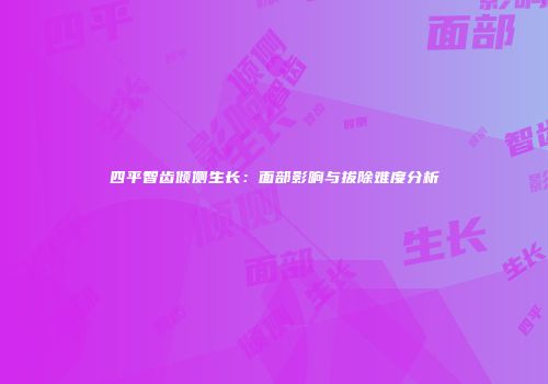 四平智齿倾侧生长：面部影响与拔除难度分析