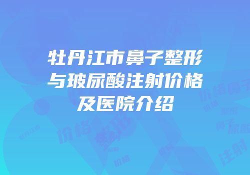 牡丹江市鼻子整形与玻尿酸注射价格及医院介绍