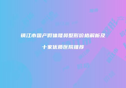 镇江市国产假体隆鼻整形价格解析及十家优质医院推荐