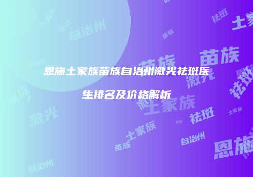 恩施土家族苗族自治州激光祛斑医生排名及价格解析