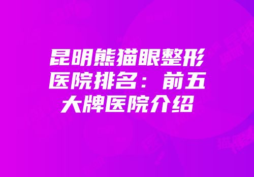 昆明熊猫眼整形医院排名：前五大牌医院介绍
