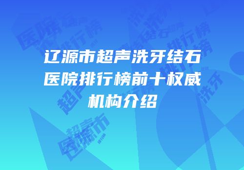 辽源市超声洗牙结石医院排行榜前十权威机构介绍