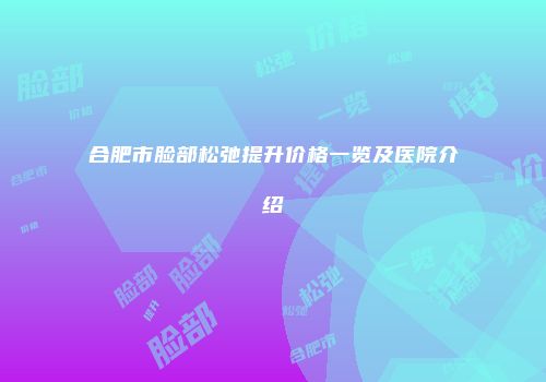 合肥市脸部松弛提升价格一览及医院介绍