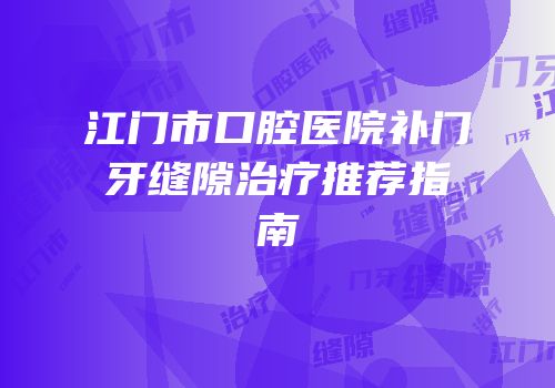 江门市口腔医院补门牙缝隙治疗推荐指南