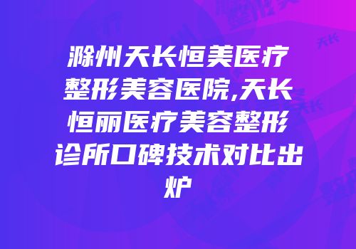 滁州天长恒美医疗整形美容医院,天长恒丽医疗美容整形诊所口碑技术对比出炉