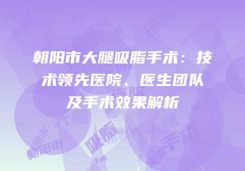 朝阳市大腿吸脂手术：技术领先医院、医生团队及手术效果解析