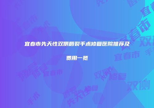 宜春市先天性双侧唇裂手术修复医院推荐及费用一览