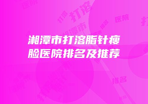 湘潭市打溶脂针瘦脸医院排名及推荐