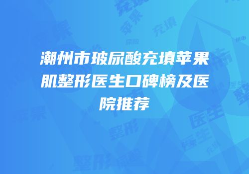 潮州市玻尿酸充填苹果肌整形医生口碑榜及医院推荐