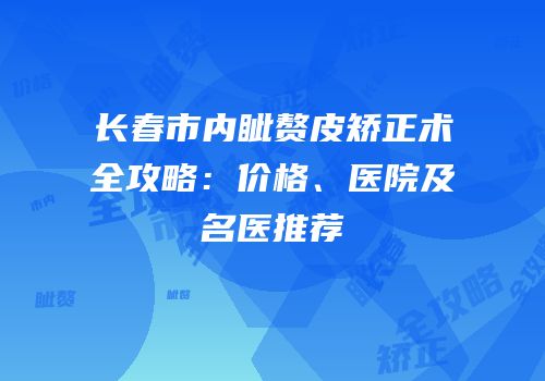 长春市内眦赘皮矫正术全攻略：价格、医院及名医推荐