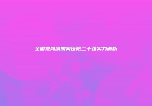 全国视网膜脱离医院二十强实力解析