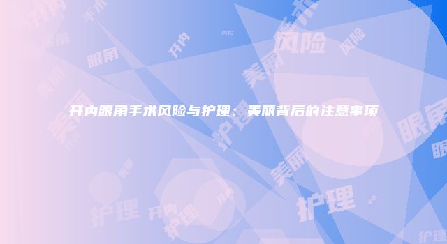 开内眼角手术风险与护理：美丽背后的注意事项