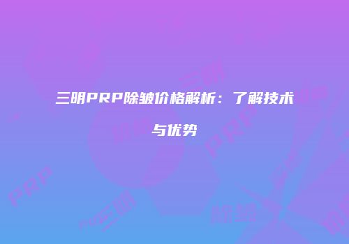 三明PRP除皱价格解析：了解技术与优势