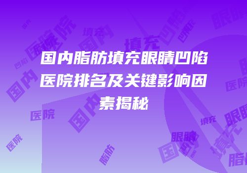 国内脂肪填充眼睛凹陷医院排名及关键影响因素揭秘