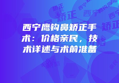 西宁鹰钩鼻矫正手术：价格亲民，技术详述与术前准备