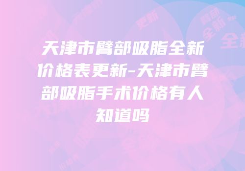 天津市臂部吸脂全新价格表更新-天津市臂部吸脂手术价格有人知道吗