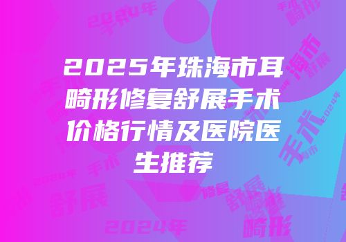 2025年珠海市耳畸形修复舒展手术价格行情及医院医生推荐