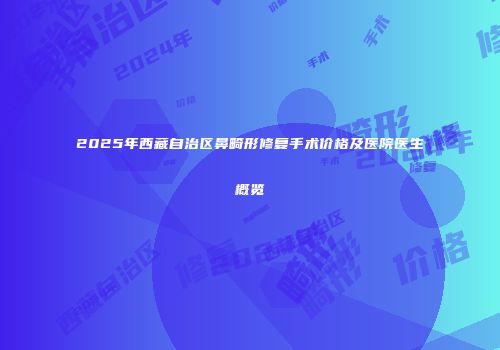 2025年西藏自治区鼻畸形修复手术价格及医院医生概览