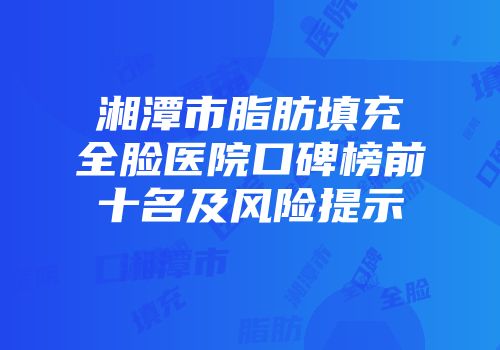 湘潭市脂肪填充全脸医院口碑榜前十名及风险提示