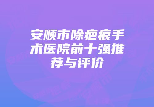 安顺市除疤痕手术医院前十强推荐与评价