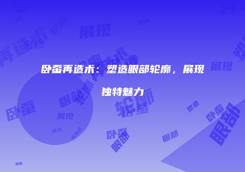 卧蚕再造术：塑造眼部轮廓，展现独特魅力