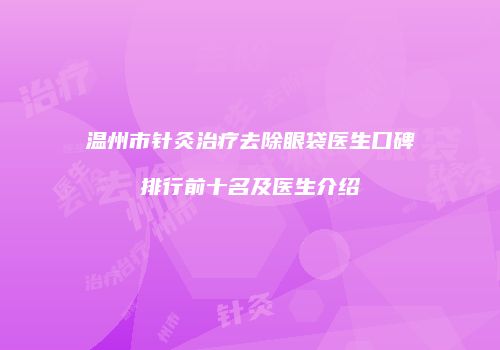 温州市针灸治疗去除眼袋医生口碑排行前十名及医生介绍