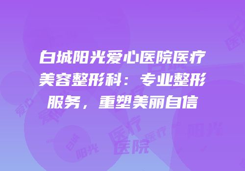 白城阳光爱心医院医疗美容整形科：专业整形服务，重塑美丽自信