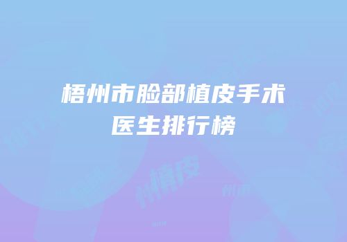梧州市脸部植皮手术医生排行榜