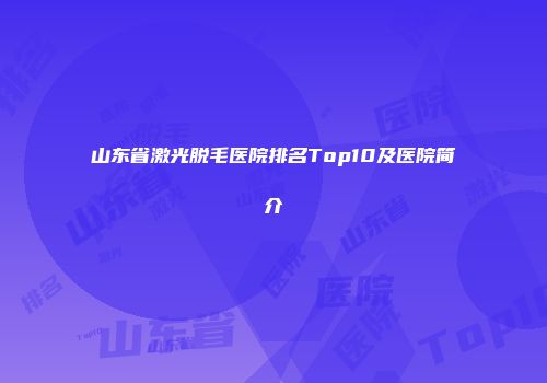 山东省激光脱毛医院排名Top10及医院简介