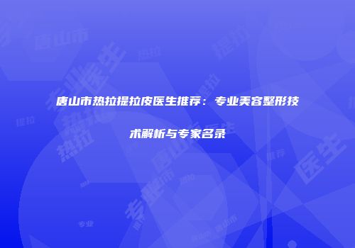 唐山市热拉提拉皮医生推荐：专业美容整形技术解析与专家名录