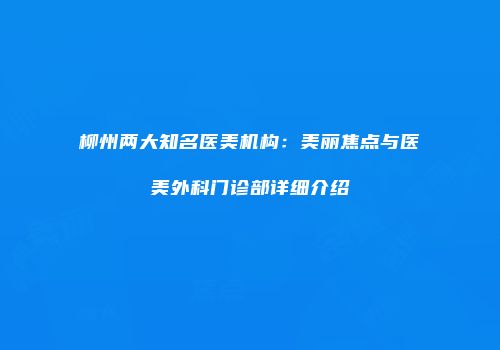 柳州两大知名医美机构：美丽焦点与医美外科门诊部详细介绍