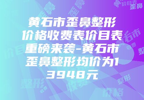 黄石市歪鼻整形价格收费表价目表重磅来袭-黄石市歪鼻整形均价为13948元