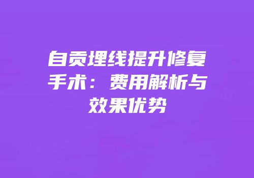 自贡埋线提升修复手术：费用解析与效果优势