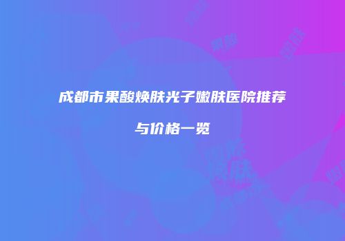 成都市果酸焕肤光子嫩肤医院推荐与价格一览