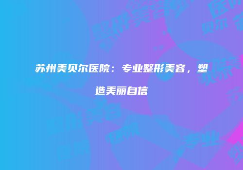 苏州美贝尔医院：专业整形美容，塑造美丽自信