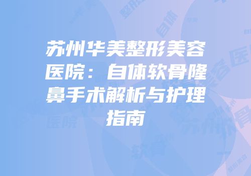 苏州华美整形美容医院：自体软骨隆鼻手术解析与护理指南