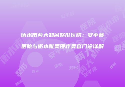衡水市两大知名整形医院：安平县医院与衡水唯美医疗美容门诊详解