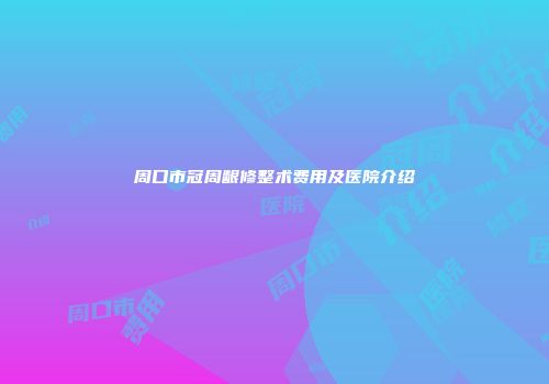 周口市冠周龈修整术费用及医院介绍