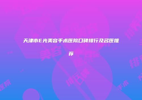 天津市E光美容手术医院口碑排行及名医推荐