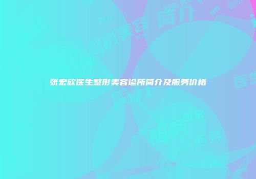 张宏欣医生整形美容诊所简介及服务价格