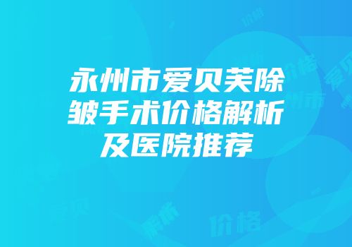 永州市爱贝芙除皱手术价格解析及医院推荐