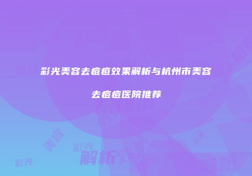 彩光美容去痘痘效果解析与杭州市美容去痘痘医院推荐
