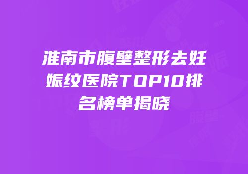 淮南市腹壁整形去妊娠纹医院TOP10排名榜单揭晓