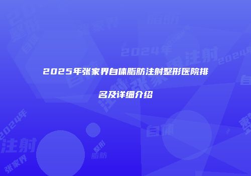 2025年张家界自体脂肪注射整形医院排名及详细介绍