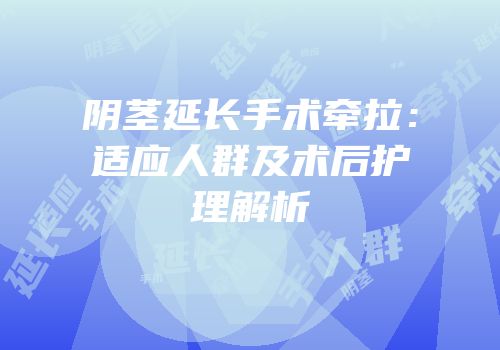 阴茎延长手术牵拉：适应人群及术后护理解析