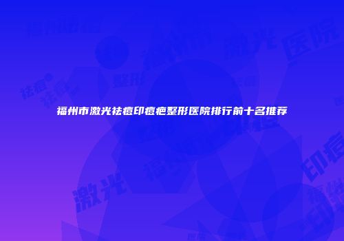 福州市激光祛痘印痘疤整形医院排行前十名推荐