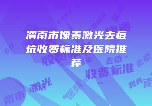 渭南市像素激光去痘坑收费标准及医院推荐